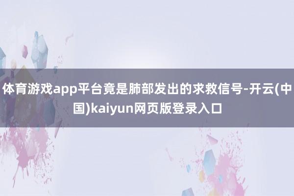 体育游戏app平台竟是肺部发出的求救信号-开云(中国)kaiyun网页版登录入口