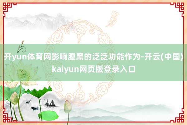 开yun体育网影响腹黑的泛泛功能作为-开云(中国)kaiyun网页版登录入口