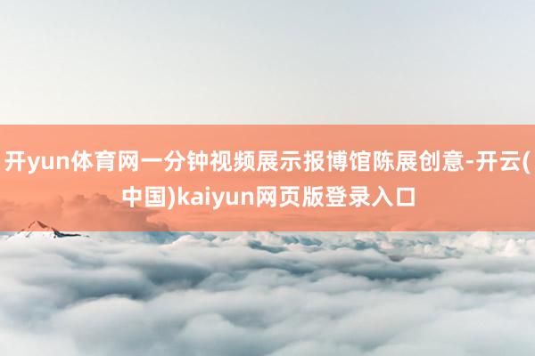 开yun体育网一分钟视频展示报博馆陈展创意-开云(中国)kaiyun网页版登录入口