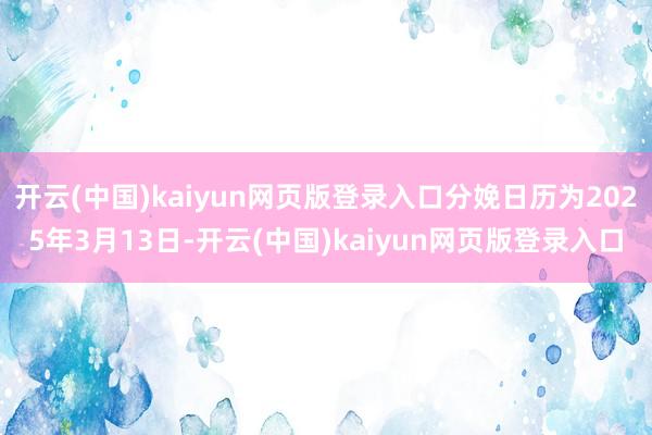开云(中国)kaiyun网页版登录入口分娩日历为2025年3月13日-开云(中国)kaiyun网页版登录入口