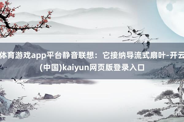 体育游戏app平台静音联想：它接纳导流式扇叶-开云(中国)kaiyun网页版登录入口