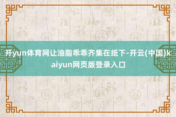 开yun体育网让油脂乖乖齐集在纸下-开云(中国)kaiyun网页版登录入口