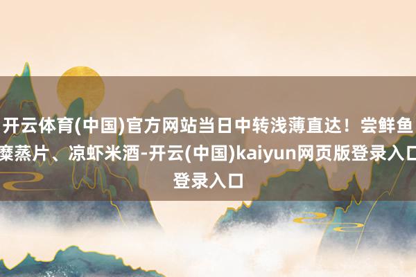 开云体育(中国)官方网站当日中转浅薄直达!尝鲜鱼糜蒸片、凉虾米酒-开云(中国)kaiyun网页版登录入口