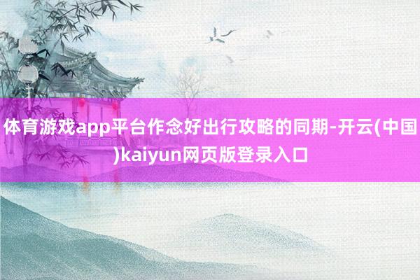 体育游戏app平台作念好出行攻略的同期-开云(中国)kaiyun网页版登录入口