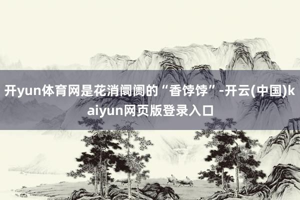 开yun体育网是花消阛阓的“香饽饽”-开云(中国)kaiyun网页版登录入口