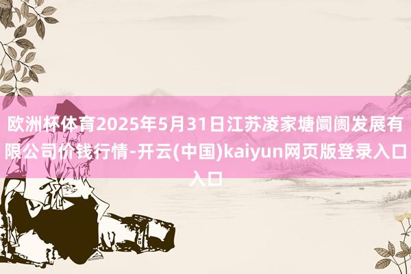 欧洲杯体育2025年5月31日江苏凌家塘阛阓发展有限公司价钱行情-开云(中国)kaiyun网页版登录入口
