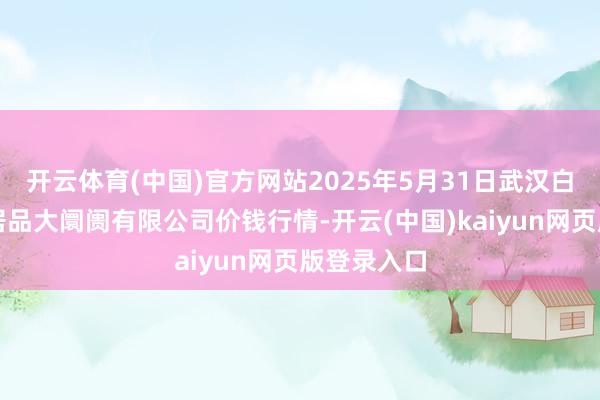 开云体育(中国)官方网站2025年5月31日武汉白沙洲农副居品大阛阓有限公司价钱行情-开云(中国)kaiyun网页版登录入口
