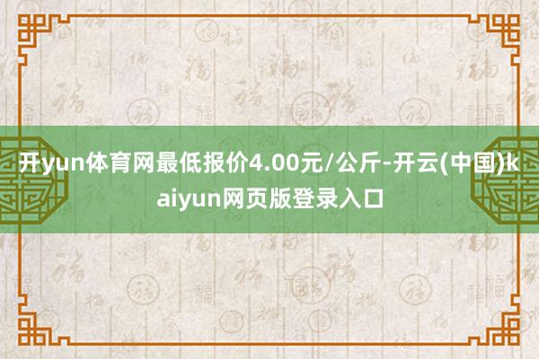 开yun体育网最低报价4.00元/公斤-开云(中国)kaiyun网页版登录入口