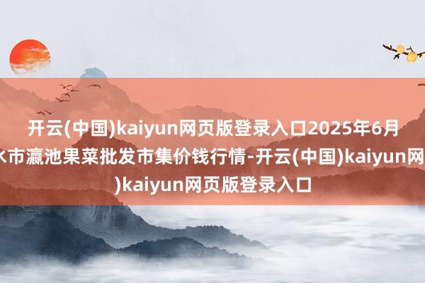 开云(中国)kaiyun网页版登录入口2025年6月17日甘肃天水市瀛池果菜批发市集价钱行情-开云(中国)kaiyun网页版登录入口