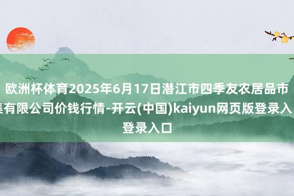 欧洲杯体育2025年6月17日潜江市四季友农居品市集有限公司价钱行情-开云(中国)kaiyun网页版登录入口