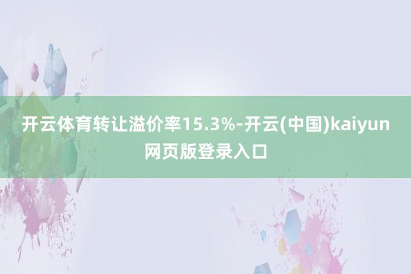 开云体育转让溢价率15.3%-开云(中国)kaiyun网页版登录入口