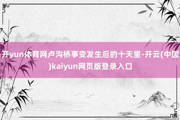 开yun体育网卢沟桥事变发生后的十天里-开云(中国)kaiyun网页版登录入口