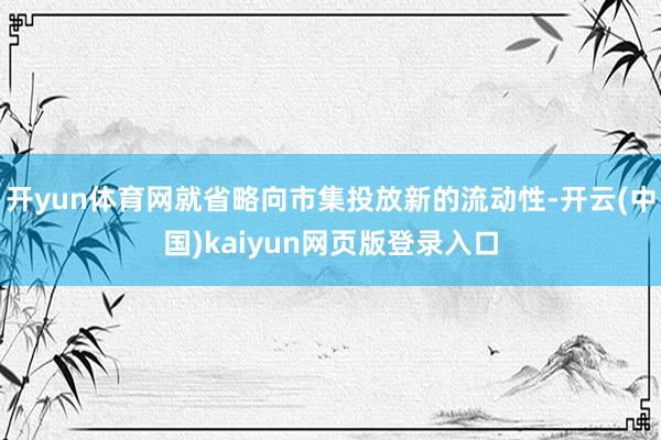 开yun体育网就省略向市集投放新的流动性-开云(中国)kaiyun网页版登录入口