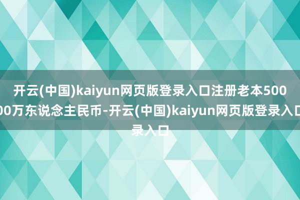 开云(中国)kaiyun网页版登录入口注册老本50000万东说念主民币-开云(中国)kaiyun网页版登录入口