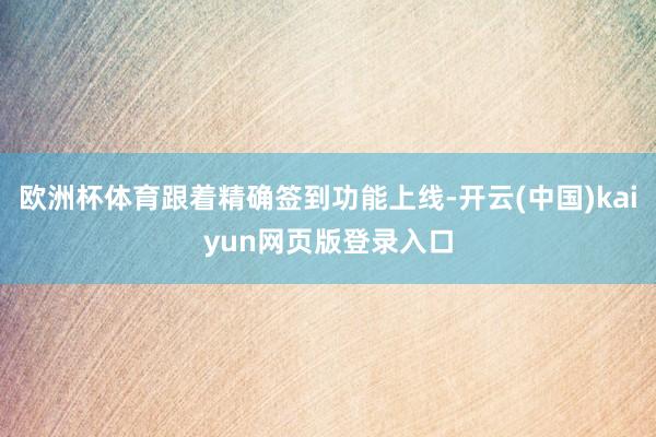欧洲杯体育跟着精确签到功能上线-开云(中国)kaiyun网页版登录入口