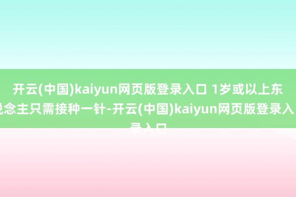 开云(中国)kaiyun网页版登录入口 1岁或以上东说念主只需接种一针-开云(中国)kaiyun网页版登录入口