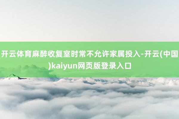开云体育麻醉收复室时常不允许家属投入-开云(中国)kaiyun网页版登录入口