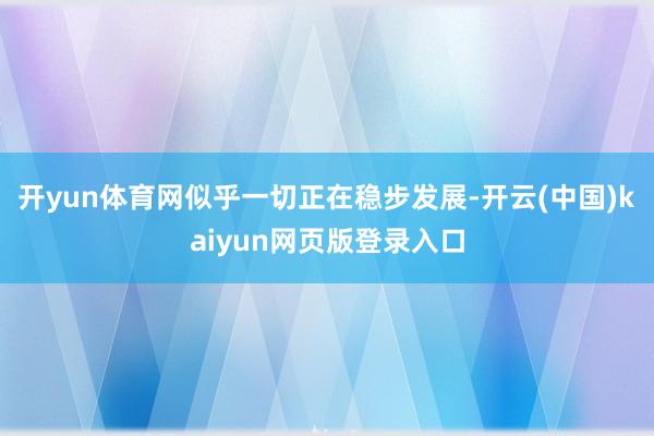 开yun体育网似乎一切正在稳步发展-开云(中国)kaiyun网页版登录入口