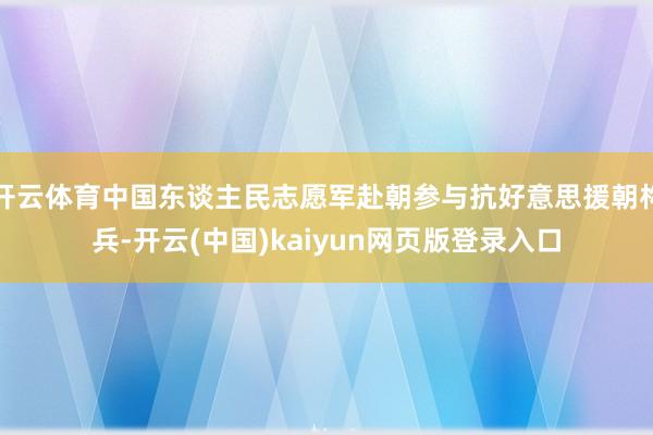 开云体育中国东谈主民志愿军赴朝参与抗好意思援朝构兵-开云(中国)kaiyun网页版登录入口