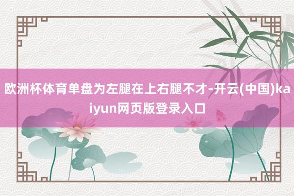 欧洲杯体育单盘为左腿在上右腿不才-开云(中国)kaiyun网页版登录入口