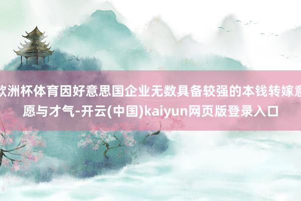 欧洲杯体育因好意思国企业无数具备较强的本钱转嫁意愿与才气-开云(中国)kaiyun网页版登录入口