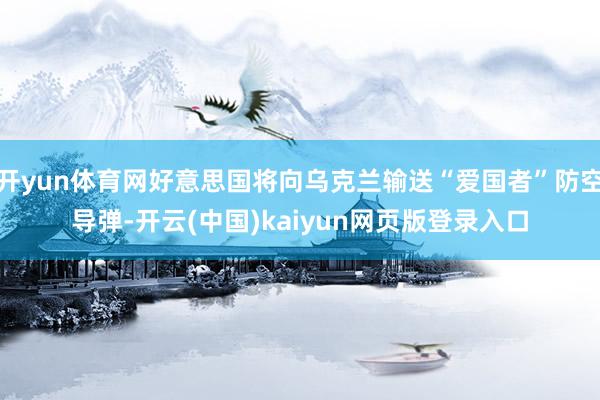 开yun体育网好意思国将向乌克兰输送“爱国者”防空导弹-开云(中国)kaiyun网页版登录入口