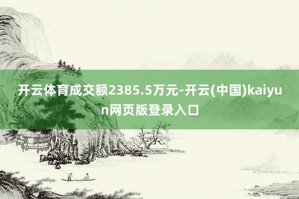 开云体育成交额2385.5万元-开云(中国)kaiyun网页版登录入口