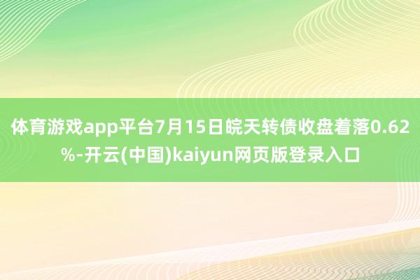 体育游戏app平台7月15日皖天转债收盘着落0.62%-开云(中国)kaiyun网页版登录入口