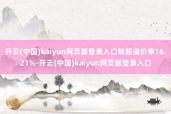 开云(中国)kaiyun网页版登录入口转股溢价率16.21%-开云(中国)kaiyun网页版登录入口