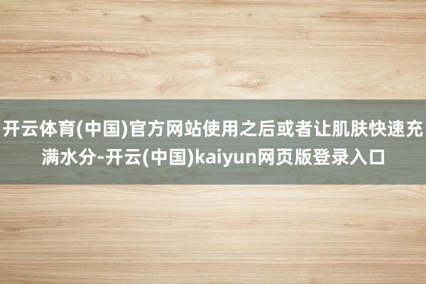 开云体育(中国)官方网站使用之后或者让肌肤快速充满水分-开云(中国)kaiyun网页版登录入口