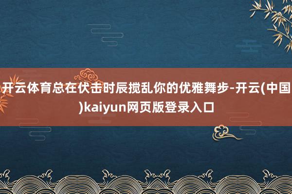 开云体育总在伏击时辰搅乱你的优雅舞步-开云(中国)kaiyun网页版登录入口