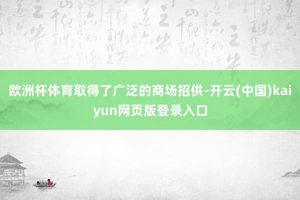 欧洲杯体育取得了广泛的商场招供-开云(中国)kaiyun网页版登录入口