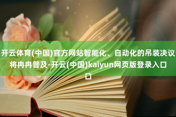 开云体育(中国)官方网站智能化、自动化的吊装决议将冉冉普及-开云(中国)kaiyun网页版登录入口