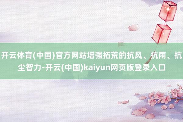 开云体育(中国)官方网站增强拓荒的抗风、抗雨、抗尘智力-开云(中国)kaiyun网页版登录入口