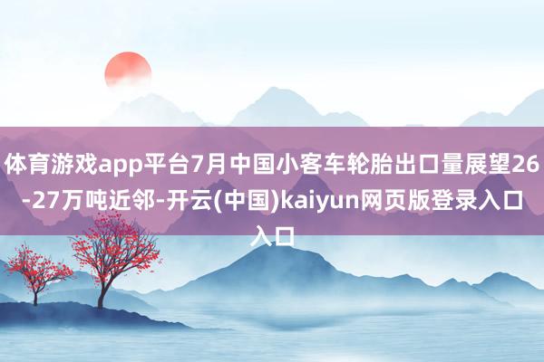体育游戏app平台7月中国小客车轮胎出口量展望26-27万吨近邻-开云(中国)kaiyun网页版登录入口