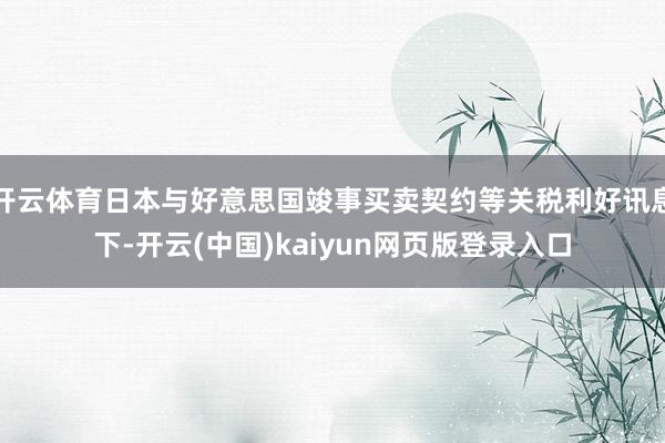 开云体育日本与好意思国竣事买卖契约等关税利好讯息下-开云(中国)kaiyun网页版登录入口