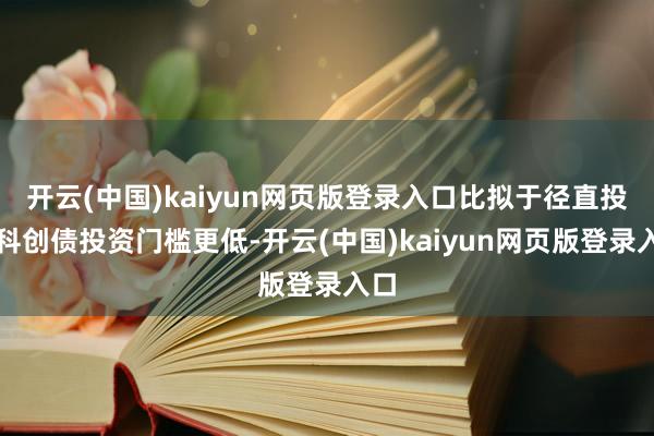 开云(中国)kaiyun网页版登录入口比拟于径直投资科创债投资门槛更低-开云(中国)kaiyun网页版登录入口