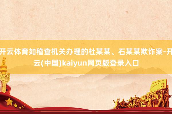 开云体育如稽查机关办理的杜某某、石某某欺诈案-开云(中国)kaiyun网页版登录入口