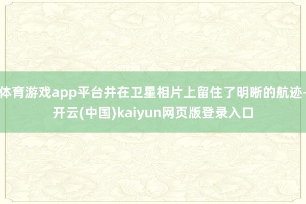体育游戏app平台并在卫星相片上留住了明晰的航迹-开云(中国)kaiyun网页版登录入口