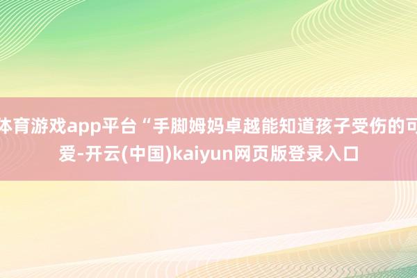 体育游戏app平台“手脚姆妈卓越能知道孩子受伤的可爱-开云(中国)kaiyun网页版登录入口
