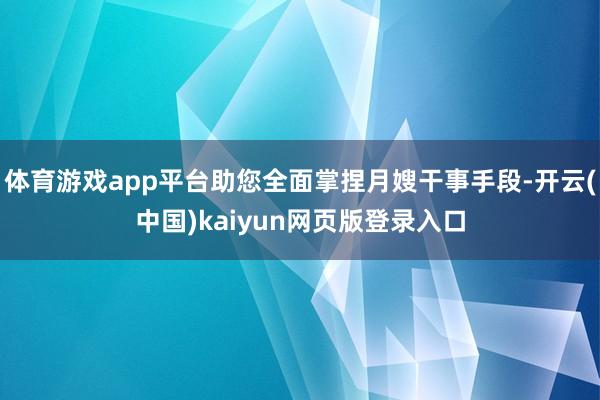体育游戏app平台助您全面掌捏月嫂干事手段-开云(中国)kaiyun网页版登录入口
