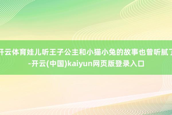 开云体育娃儿听王子公主和小猫小兔的故事也曾听腻了-开云(中国)kaiyun网页版登录入口