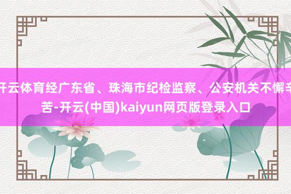 开云体育经广东省、珠海市纪检监察、公安机关不懈辛苦-开云(中国)kaiyun网页版登录入口