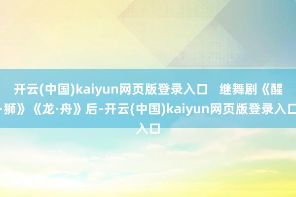 开云(中国)kaiyun网页版登录入口   继舞剧《醒·狮》《龙·舟》后-开云(中国)kaiyun网页版登录入口