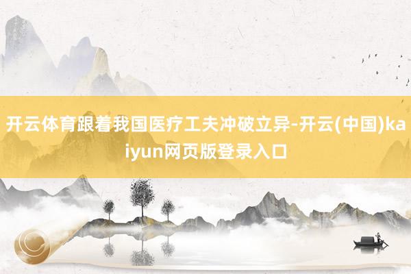 开云体育跟着我国医疗工夫冲破立异-开云(中国)kaiyun网页版登录入口