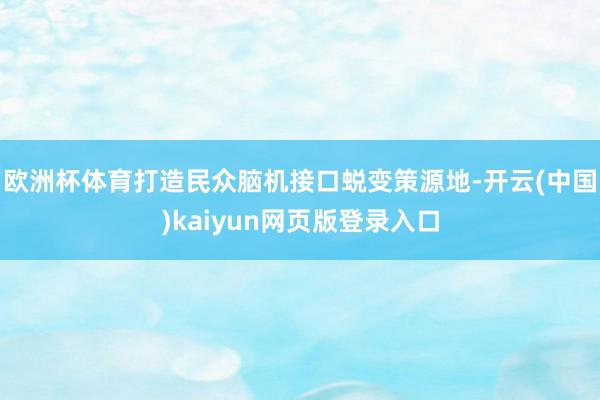 欧洲杯体育打造民众脑机接口蜕变策源地-开云(中国)kaiyun网页版登录入口