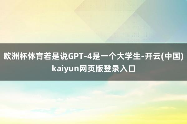 欧洲杯体育若是说GPT-4是一个大学生-开云(中国)kaiyun网页版登录入口