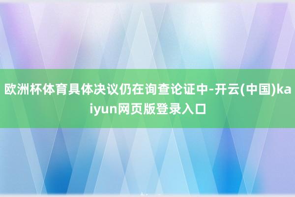 欧洲杯体育具体决议仍在询查论证中-开云(中国)kaiyun网页版登录入口