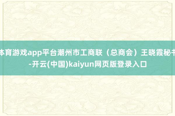 体育游戏app平台潮州市工商联（总商会）王晓霞秘书-开云(中国)kaiyun网页版登录入口