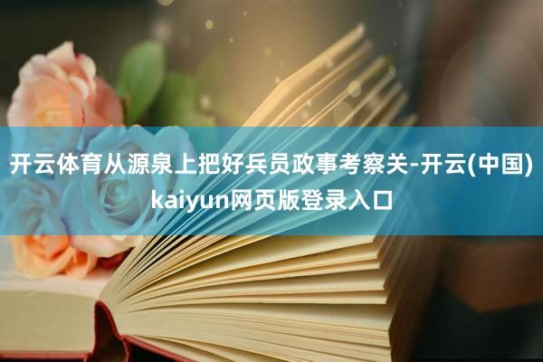 开云体育从源泉上把好兵员政事考察关-开云(中国)kaiyun网页版登录入口